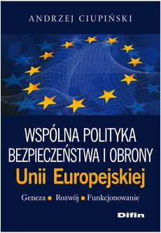 Wspólna polityka bezpieczeństwa i obrony Unii Europejskiej Geneza, rozwój, funkcjonowanie - Andrzej Ciupiński