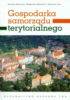 Gospodarka samorządu terytorialnego - Krzysztof Żuk, Andrzej Miszczuk, Magdalena Miszczuk