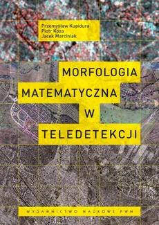 Morfologia matematyczna w teledetekcji - Piotr Koza, Przemysław Kupidura, Jacek Marciniak