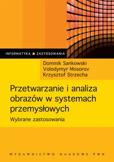 Przetwarzanie i analiza obrazów w systemach przemysłowych - Wolodymyr Mosorov, Dominik Sankowski, Krzysztof Strzecha