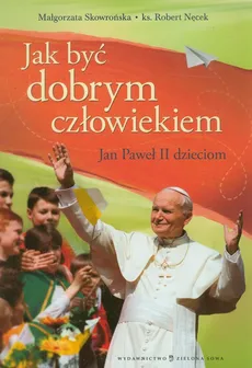 Jak być dobrym człowiekiem Jan Paweł II dzieciom - Robert Nęcek, Małgorzata Skowrońska