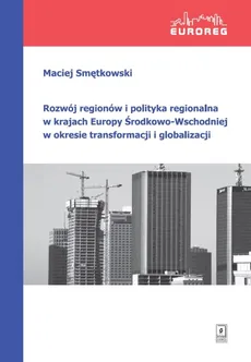 Rozwój regionów i polityka regionalna w krajach Europy Środkowo-Wschodniej w okresie transformacji i globalizacji - Maciej Smętkowski