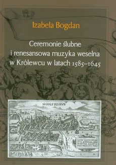 Ceremonie ślubne i renesansowa muzyka weselna w Królewcu w latach 1585-1645 - Izabela Bogdan