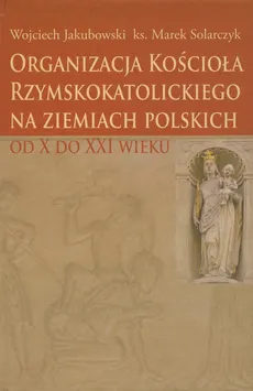 Organizacja Kościoła Rzymskokatolickiego na ziemiach polskich - Wojciech Jakubowski, Marek Solarczyk