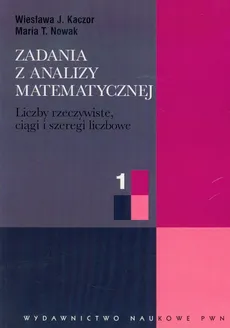 Zadania z analizy matematycznej 1 Liczby rzeczywiste, ciągi i szeregi liczbowe - Kaczor Wiesława J., Nowak Maria T.