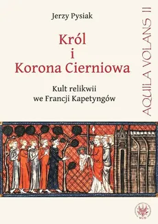 Król i Korona Cierniowa Kult relikwii we Francji Kapetyngów - Jerzy Pysiak