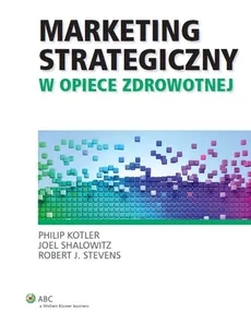 Marketing strategiczny w opiece zdrowotnej - Joel Shalowitz, Philip Kotler, Stevens Robert J.