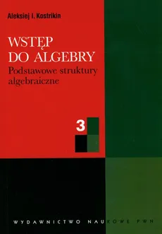 Wstęp do algebry 3 podstawowe struktury algebraiczne - Kostrikin Aleksiej I.