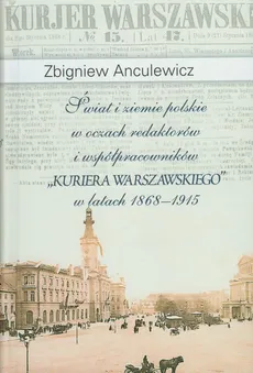Świat i ziemie polskie w oczach redaktorów i współpracowników "Kuriera Warszawskiego" w latach 1868-1915 - Zbigniew Anculewicz