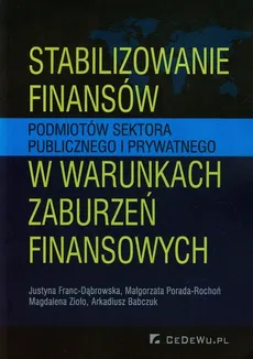 Stabilizowanie finansów podmiotów sektora publicznego i prywatnego w warunkach zaburzeń finansowych - Małgorzata Porada-Rochoń, Justyna Franc-Dąbrowska, Magdalena Zioło