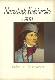 Naczelnik Kościuszko i inni - Izabella Rusinowa