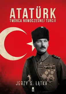 Atatürk. Twórca nowoczesnej Turcji - Łątka Jerzy S.