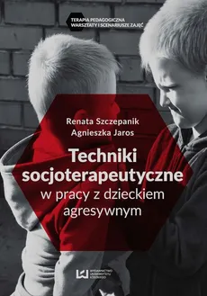 Techniki socjoterapeutyczne w pracy z dzieckiem agresywnym - Agnieszka Jaros, Renata Szczepanik
