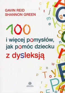 100 i więcej pomysłów, jak pomóc dziecku z dysleksją - Shannon Green, Gavin Reid