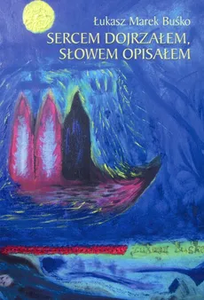 Sercem dojrzałem słowem opisałem - Buśko Łukasz Marek