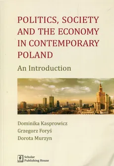 Politics Society and the economy in contemporary Poland - Grzegorz Foryś, Dominika Kasprowicz, Dorota Murzyn