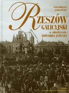 Rzeszów galicyjski w obiektywie Edwarda Janusza - Małgorzata Jarosińska