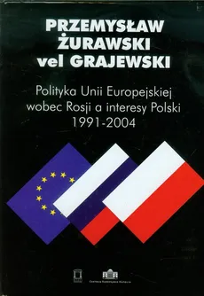 Polityka Unii Europejskiej wobec Rosji a interesy Polski 1991-2004 - Żurawski vel Grajewski Przemysław