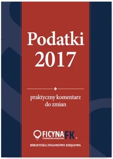 Podatki 2017 Praktyczny komentarz do zmian - Katarzyna Czajkowska-Matosiuk, Tomasz Krywan, Rafał Kuciński, Bogdan Świąder