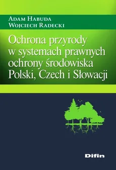 Ochrona przyrody w systemach prawnych ochrony środowiska Polski, Czech i Słowacji - Outlet - Adam Habuda, Wojciech Radecki
