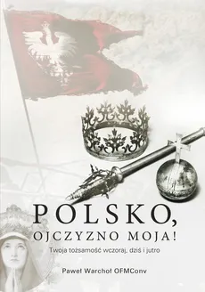 Polsko, Ojczyzno moja! Twoja tożsamość wczoraj, dziś i jutro - Paweł Warchoł