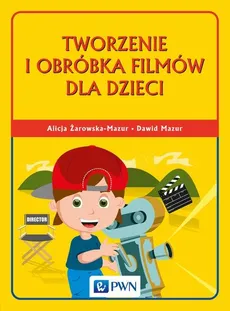 Tworzenie i obróbka filmów dla dzieci - Dawid Mazur, Alicja Żarowska-Mazur