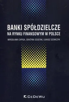 Banki spółdzielcze na rynku finansowym w Polsce - Mirosława Capiga, Łukasz Szewczyk, Grażyna Szustak
