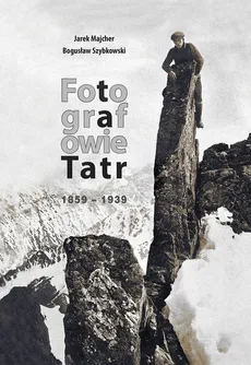 Fotografowie Tatr 1859-1939 - Jarek Majcher, Bogusław Szybkowski