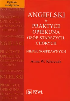 Angielski w praktyce opiekuna osób starszych, chorych i niepełnosprawnych - Kierczak Anna W.