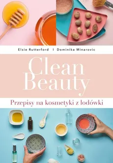 Clean Beauty Przepisy na kosmetyki z lodówki - Minarovic Dominika, Rutterford Elsie