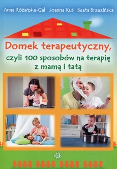 Domek terapeutyczny, czyli 100 sposobów na terapię z mamą i tatą - Beata Brzezińska, Joanna Kuś, Anna Różańska-Gał