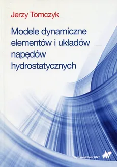 Modele dynamiczne elementów i układów napędów hydrostatycznych - Jerzy Tomczyk