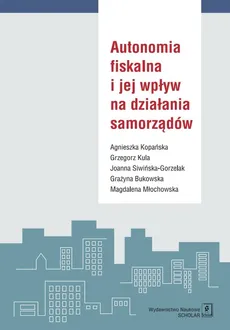 Autonomia fiskalna i jej wpływ na działania samorządów - Agnieszka Kopańska, Grzegorz Kula, Siwińska-Gorzelak Joanna  i in.