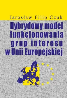 Hybrydowy model funkcjonowania grup interesu w Unii Europejskiej - Czub Jarosław Filip
