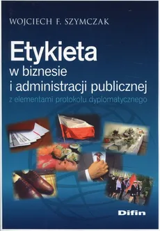 Etykieta w biznesie i administracji publicznej z elementami protokołu dyplomatycznego - Szymczak Wojciech F.