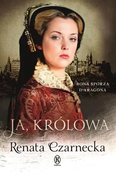 Ja królowa Bona Sforza Daragona - Renata Czarnecka