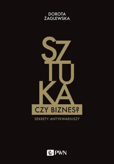 Sztuka czy biznes? Sekrety antykwariuszy - Żaglewska Dorota