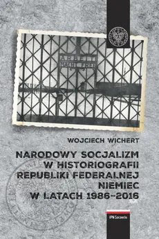 Narodowy socjalizm w historiografii Republiki Federalnej Niemiec w latach 1986-2016 - Wojciech Wichert