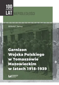 Garnizon Wojska Polskiego w Tomaszowie Mazowieckim w latach 1918-1939 - Outlet - Witold Jarno