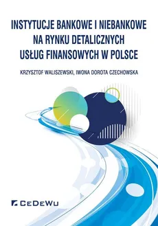 Instytucje bankowe i niebankowe na rynku detalicznych usług finansowych w Polsce - Czechowska Iwona Dorota, Krzysztof Waliszewski