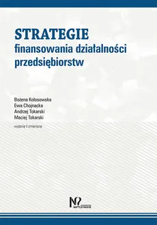 Strategie finansowania działalności przedsiębiorstw - Ewa Chojnacka, Bożena Kołosowska, Andrzej Tokarski, Maciej Tokarski