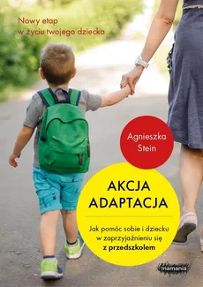 Akcja adaptacja Jak pomóc dziecku i sobie w zaprzyjaźnieniu się z przedszkolem - Agnieszka Stein