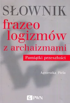 Słownik frazeologizmów z archaizmami Pamiątki z przeszłości - Dr hab. Agnieszka Piela
