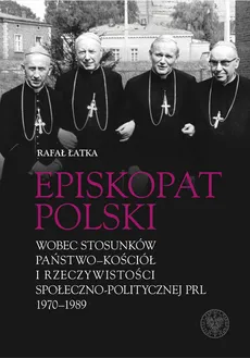Episkopat Polski wobec stosunków państwo-Kościół i rzeczywistości społeczno-politycznej PRL 1970-198 - Rafał Łatka