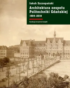 Architektura zespołu Politechniki Gdańskiej 1904-2018 - Jakub Szczepański