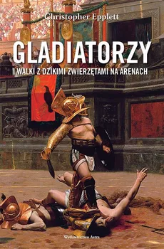 Gladiatorzy i walki z dzikimi zwierzętami na arenach - Christopher Epplett
