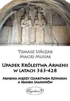 Upadek Królestwa Armenii w latach 363-428 - Maciej Musiał, Tomasz Sińczak