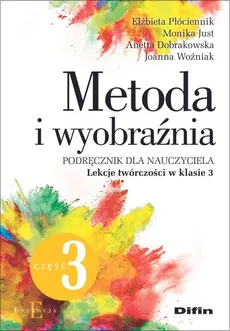 Metoda i wyobraźnia. Lekcje twórczości w klasie 3 - Anetta Dobrakowska, Monika Just, Elżbieta Płóciennik, Joanna Woźniak