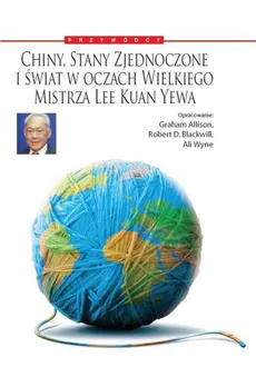 Chiny, Stany Zjednoczone i Świat w oczach Wielkiego Mistrza Lee Kuan Yewa - Graham Allison, Blackwill Robert D., Ali Wyne