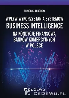 Wpływ wykorzystania systemów Business Intelligence na kondycję finansową banków komercyjnych w Polsce - Remigiusz Tunowski, Remigiusz Tunowski